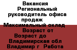  Вакансия : Региональный руководитель офиса продаж    › Максимальный оклад ­ 45 999 › Возраст от ­ 18 › Возраст до ­ 70 - Владимирская обл., Владимир г. Работа » Вакансии   . Владимирская обл.